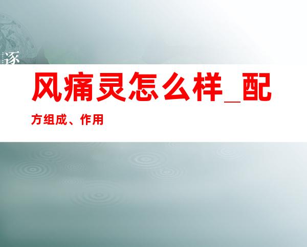 风痛灵怎么样_配方组成、作用功效、副作用、用量用法