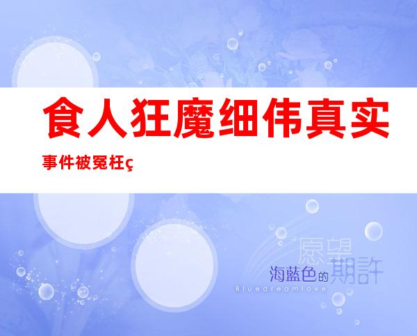 食人狂魔细伟真实事件被冤枉 细伟为什么吃小孩心脏