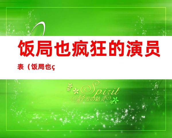 饭局也疯狂的演员表（饭局也疯狂演员表）