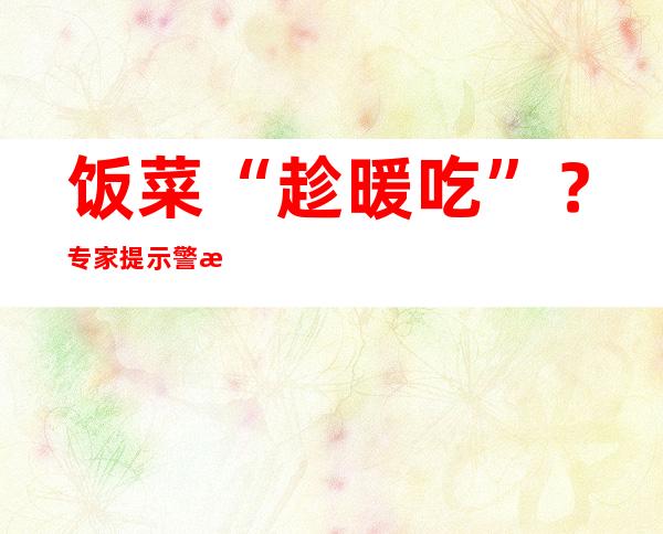 饭菜“趁暖吃”？专家提示警戒坏习气引起“吃出来的癌”