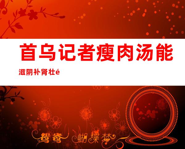 首乌记者瘦肉汤能滋阴补肾壮阳吗？作用、功效和方法