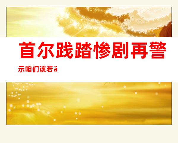 首尔践踏惨剧再警示 咱们该若何亡羊补牢