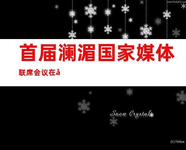 首届澜湄国家媒体联席会议在广西南宁举行