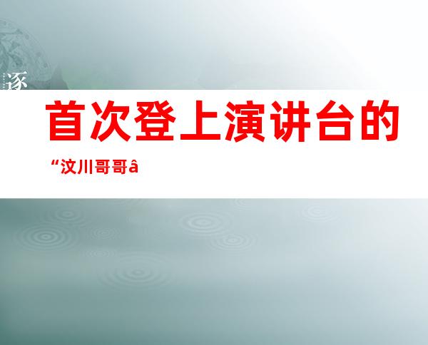 首次登上演讲台的“汶川哥哥”，他的新年愿望是……