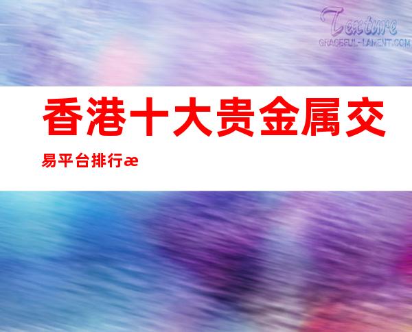 香港十大贵金属交易平台排行榜2023最新榜单