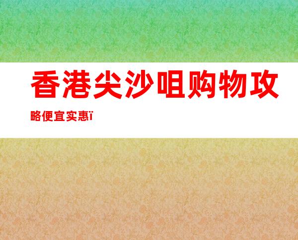 香港尖沙咀购物攻略便宜实惠（香港尖沙咀有什么购物的地方）