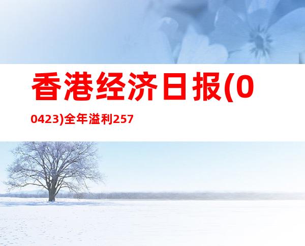 香港经济日报(00423)全年溢利2578.1万港元 同比去年增加26.9%