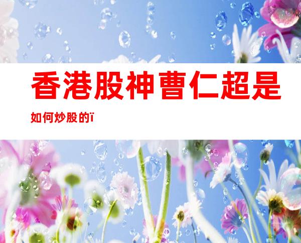 香港股神曹仁超是如何炒股的，股市还有哪些人可以称神