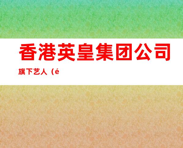 香港英皇集团公司旗下艺人（香港英皇集团公司老板是谁）