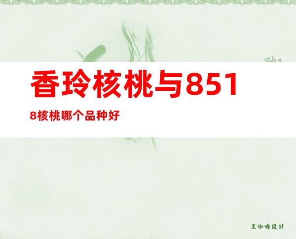 香玲核桃与8518核桃哪个品种好（香玲核桃和8518核桃的区别）