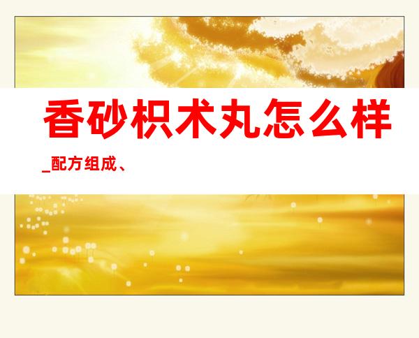 香砂枳术丸怎么样_配方组成、作用功效副作用、用量用法