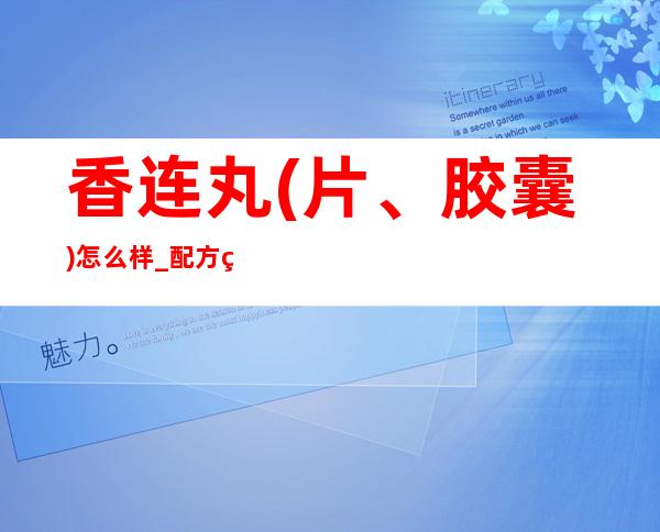 香连丸(片、胶囊)怎么样_配方组成、作用功效副作用、用量用法