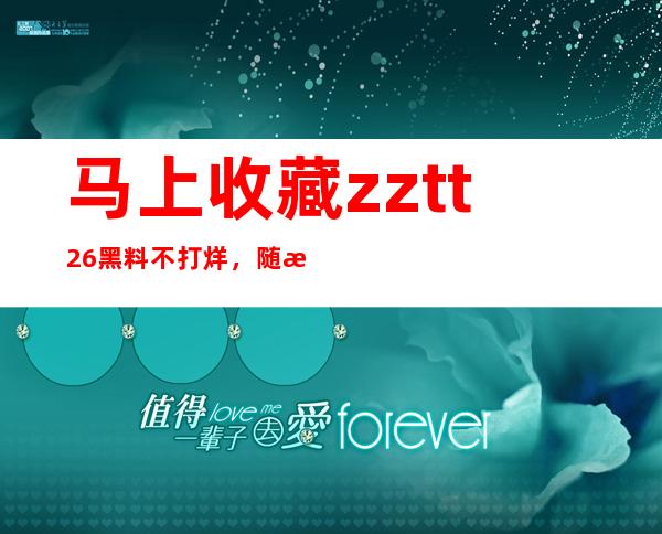 马上收藏zztt26.黑料不打烊，随时观看