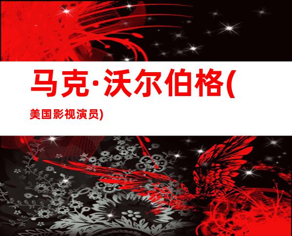 马克·沃尔伯格(美国影视演员)年龄资料哪里人,早年经历,演艺经历,主要作品