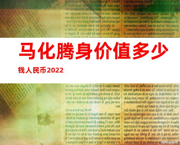 马化腾身价值多少钱人民币2022_马化腾身价值多少人民币