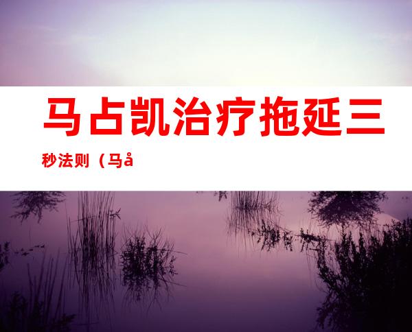 马占凯治疗拖延三秒法则（马占凯大学毕业于哪里）