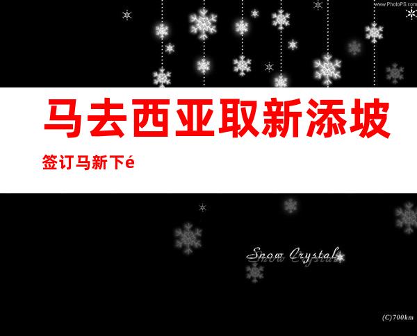 马去西亚取新添坡签订 马新下铁单边协定 