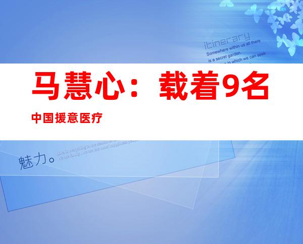 马慧心：载着9名中国援意医疗专家以及31吨防疫物质的航班，最难忘！