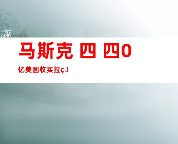 马斯克 四 四0亿美圆收买拉特后，特朗普：尔没有会重返拉特