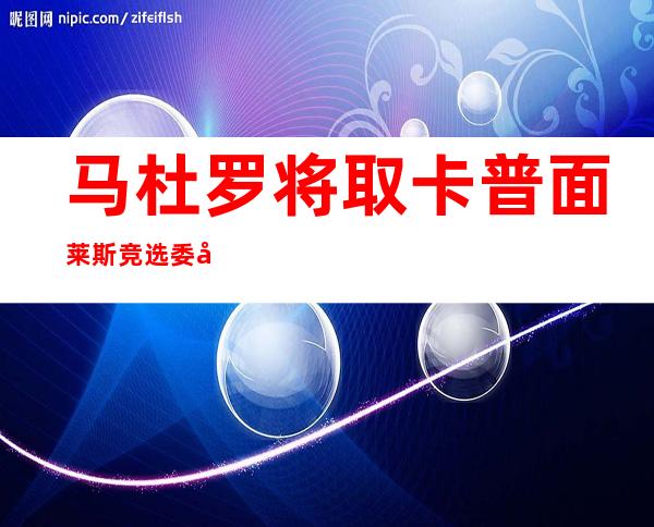 马杜罗将取卡普面莱斯竞选委内瑞推总统