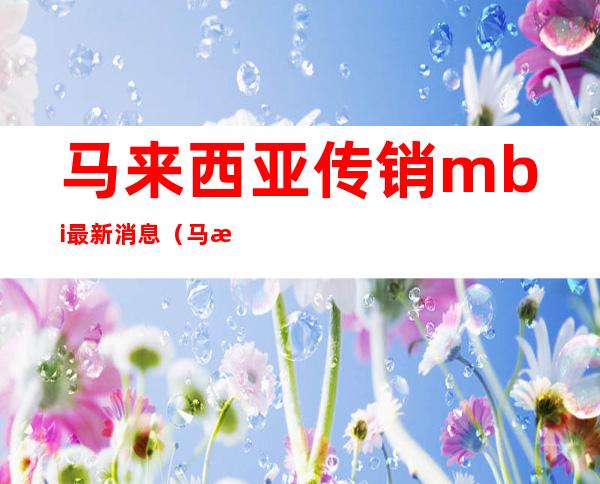 马来西亚传销mbi最新消息（马来西亚mbi昨天最新消息）