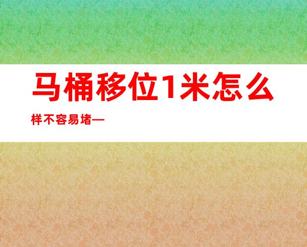 马桶移位1米怎么样不容易堵——马桶移位后能用虹吸吗