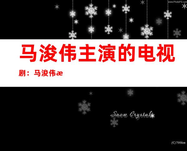 马浚伟主演的电视剧：马浚伟演过的电视剧及代表作