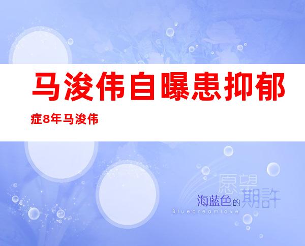 马浚伟自曝患抑郁症8年 马浚伟个人资料和近况