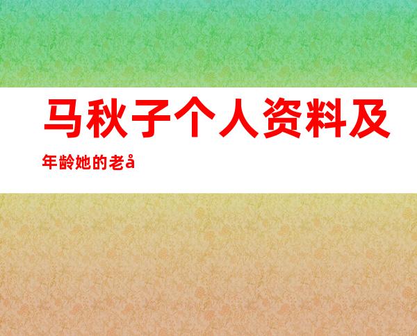 马秋子个人资料及年龄 她的老公是谁