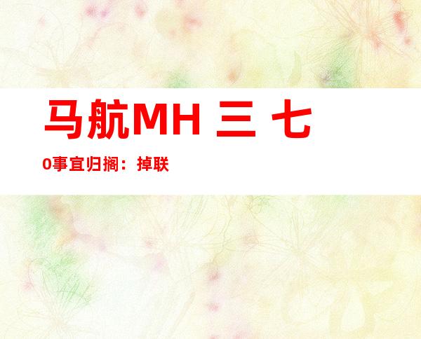 马航MH 三 七0事宜 归搁 ：掉 联一年多搜索  已拆开