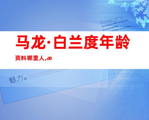 马龙·白兰度年龄资料哪里人,早年经历,演艺经历,个人生活