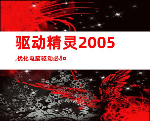 驱动精灵2005,优化电脑驱动必备，重装系统神器-驱动精灵2005