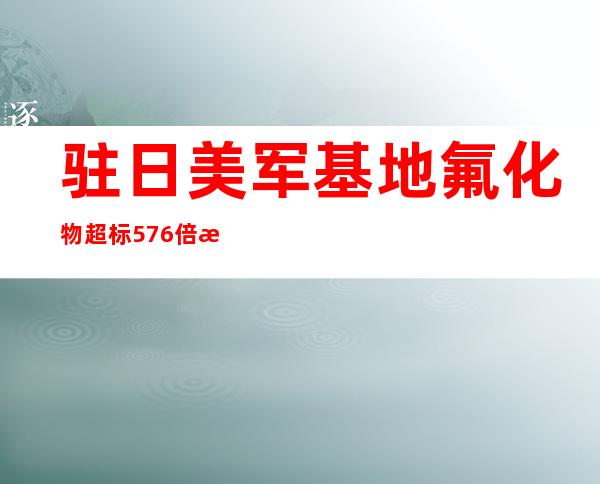 驻日美军基地氟化物超标576倍 恐已污染附近小学