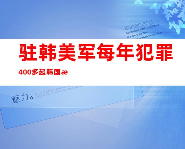 驻韩美军每年犯罪400多起 韩国教授：不严惩，美军会瞧不起我们