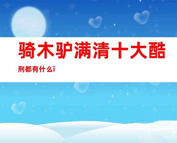 骑木驴 满清十大酷刑都有什么？满清十大酷刑图片图解 _罪犯