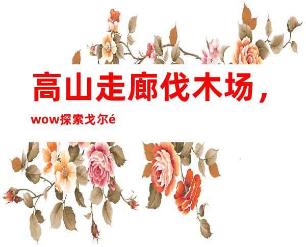 高山走廊伐木场，wow探索戈尔隆德高山走廊在哪