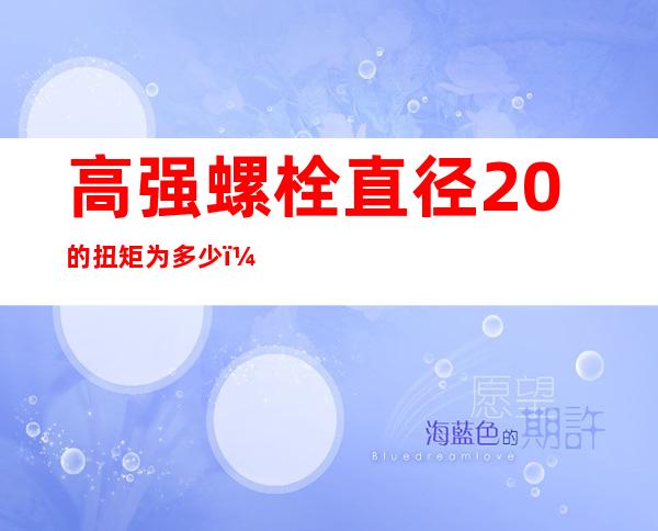 高强螺栓直径20的扭矩为多少（高强螺栓直径允许偏差）