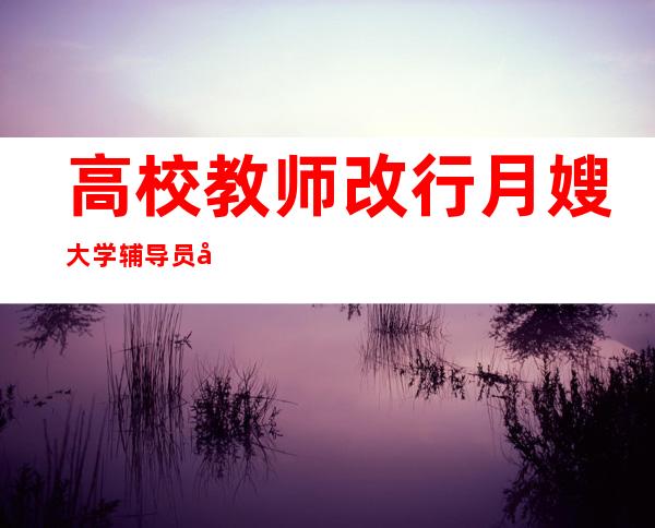 高校教师改行月嫂 大学辅导员华丽蜕变身价暴涨惹人羡