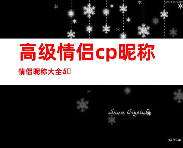 高级情侣cp昵称 情侣昵称大全合集