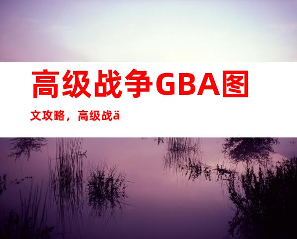 高级战争GBA图文攻略，高级战争GBA全面攻略指南