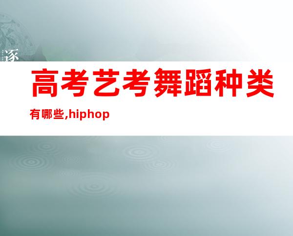 高考艺考舞蹈种类有哪些,hiphop舞蹈种类有哪些