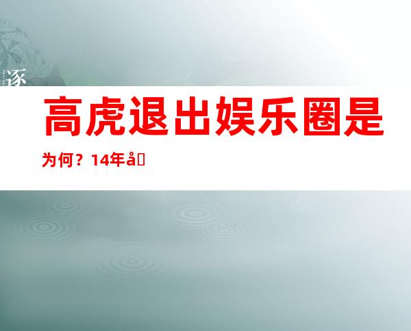 高虎退出娱乐圈是为何？14年后毫无消息是被雪藏了？