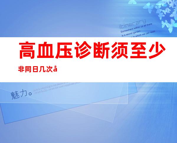 高血压诊断须至少非同日几次反复测量（高血压诊断标准非同日三次）