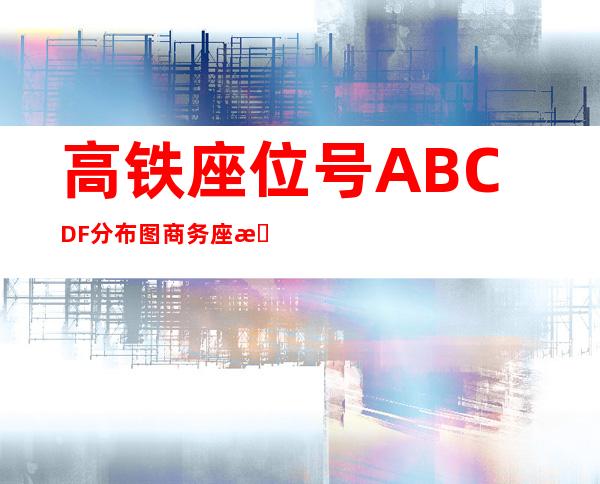 高铁座位号ABCDF分布图 商务座有什么待遇