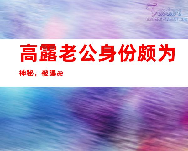 高露老公身份颇为神秘，被曝是机关单位工作人员身份受保护！