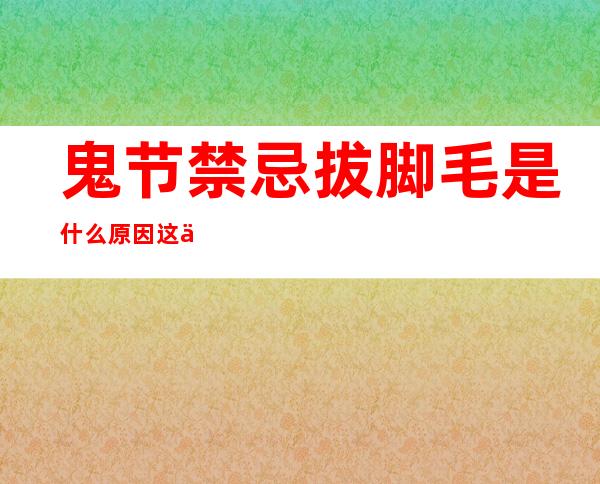 鬼节禁忌拔脚毛是什么原因 这些鬼节禁忌千万别轻易触犯