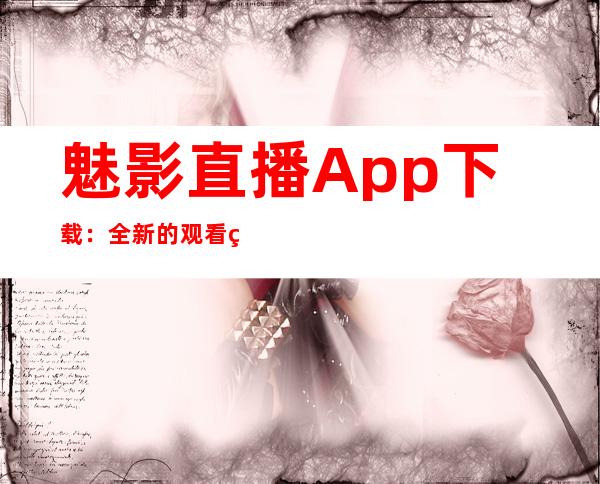 魅影直播App下载：全新的观看直播体验