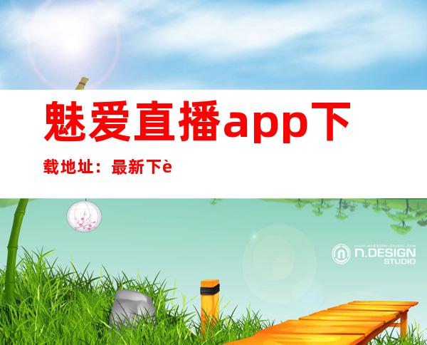 魅爱直播app下载地址：最新下载