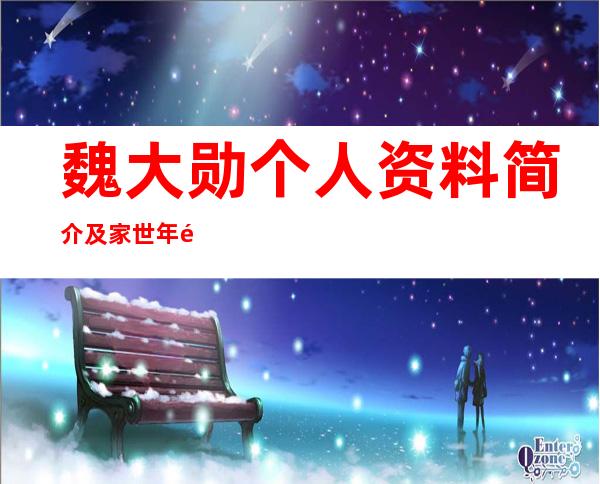 魏大勋个人资料简介及家世 年龄今年多大