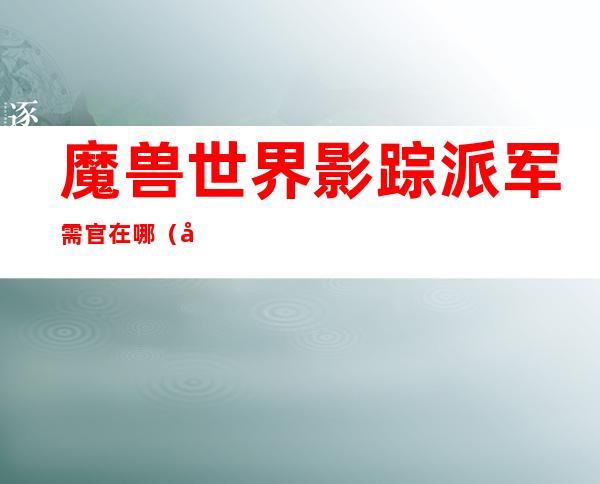 魔兽世界影踪派军需官在哪（影踪突袭营军需官）